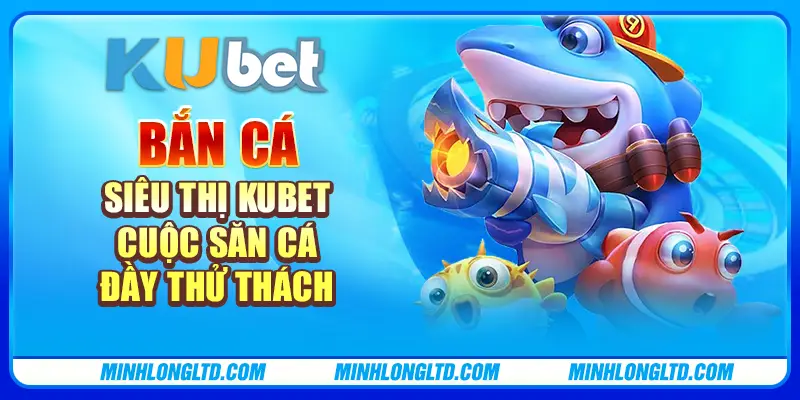 Bắn cá siêu thị tại Kubet: Cuộc săn cá đầy thử thách