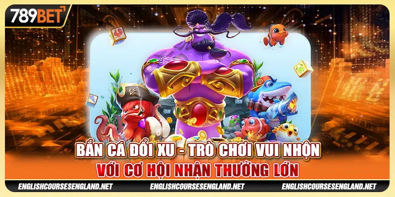 Bắn cá đổi xu - Trò chơi vui nhộn với cơ hội nhận thưởng lớn