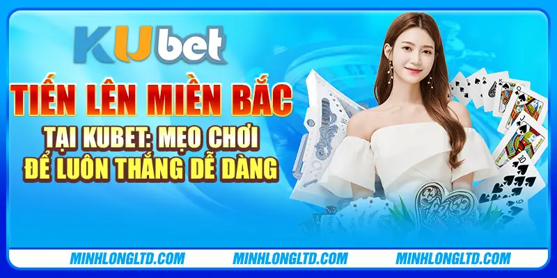 Tiến lên miền Bắc tại Kubet: Mẹo chơi để luôn thắng dễ dàng